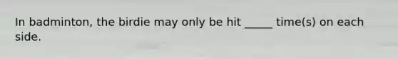 In badminton, the birdie may only be hit _____ time(s) on each side.