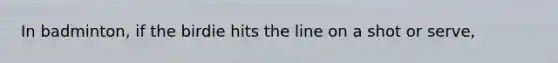 In badminton, if the birdie hits the line on a shot or serve,