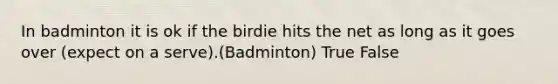 In badminton it is ok if the birdie hits the net as long as it goes over (expect on a serve).(Badminton) True False