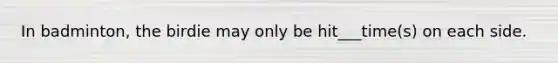 In badminton, the birdie may only be hit___time(s) on each side.