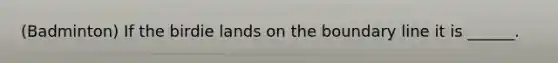 (Badminton) If the birdie lands on the boundary line it is ______.
