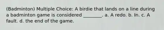 (Badminton) Multiple Choice: A birdie that lands on a line during a badminton game is considered ________. a. A redo. b. In. c. A fault. d. the end of the game.