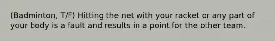 (Badminton, T/F) Hitting the net with your racket or any part of your body is a fault and results in a point for the other team.