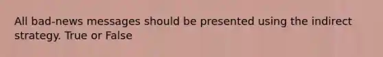 All bad-news messages should be presented using the indirect strategy. True or False