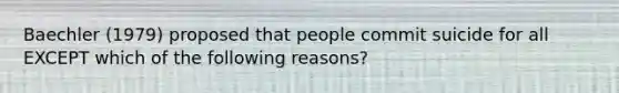 Baechler (1979) proposed that people commit suicide for all EXCEPT which of the following reasons?