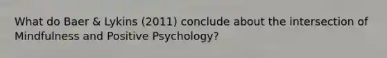 What do Baer & Lykins (2011) conclude about the intersection of Mindfulness and Positive Psychology?