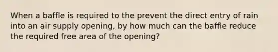 When a baffle is required to the prevent the direct entry of rain into an air supply opening, by how much can the baffle reduce the required free area of the opening?