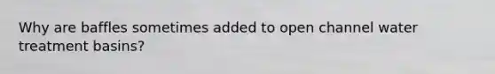 Why are baffles sometimes added to open channel water treatment basins?