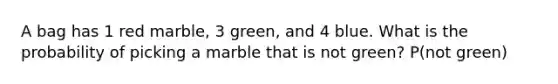 A bag has 1 red marble, 3 green, and 4 blue. What is the probability of picking a marble that is not green? P(not green)