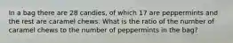 In a bag there are 28 candies, of which 17 are peppermints and the rest are caramel chews. What is the ratio of the number of caramel chews to the number of peppermints in the bag?