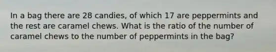 In a bag there are 28 candies, of which 17 are peppermints and the rest are caramel chews. What is the ratio of the number of caramel chews to the number of peppermints in the bag?