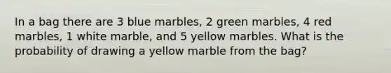 In a bag there are 3 blue marbles, 2 green marbles, 4 red marbles, 1 white marble, and 5 yellow marbles. What is the probability of drawing a yellow marble from the bag?