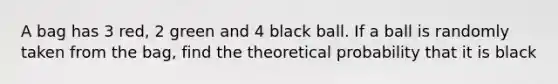 A bag has 3 red, 2 green and 4 black ball. If a ball is randomly taken from the bag, find the theoretical probability that it is black