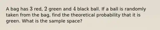 A bag has 3 red, 2 green and 4 black ball. If a ball is randomly taken from the bag, find the theoretical probability that it is green. What is the sample space?