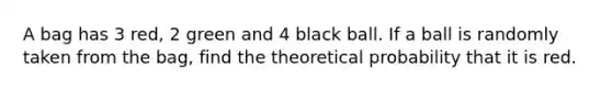 A bag has 3 red, 2 green and 4 black ball. If a ball is randomly taken from the bag, find the theoretical probability that it is red.