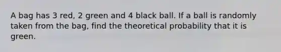 A bag has 3 red, 2 green and 4 black ball. If a ball is randomly taken from the bag, find the theoretical probability that it is green.