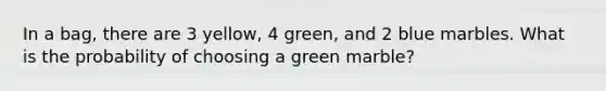 In a bag, there are 3 yellow, 4 green, and 2 blue marbles. What is the probability of choosing a green marble?