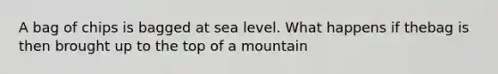 A bag of chips is bagged at sea level. What happens if thebag is then brought up to the top of a mountain