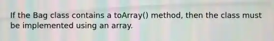 If the Bag class contains a toArray() method, then the class must be implemented using an array.