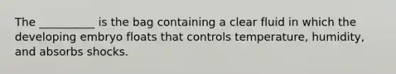 The __________ is the bag containing a clear fluid in which the developing embryo floats that controls temperature, humidity, and absorbs shocks.