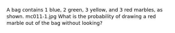 A bag contains 1 blue, 2 green, 3 yellow, and 3 red marbles, as shown. mc011-1.jpg What is the probability of drawing a red marble out of the bag without looking?