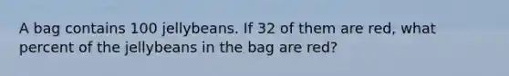 A bag contains 100 jellybeans. If 32 of them are red, what percent of the jellybeans in the bag are red?