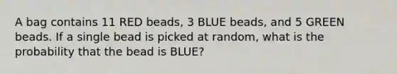 A bag contains 11 RED beads, 3 BLUE beads, and 5 GREEN beads. If a single bead is picked at random, what is the probability that the bead is BLUE?