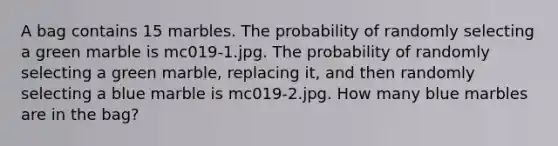 A bag contains 15 marbles. The probability of randomly selecting a green marble is mc019-1.jpg. The probability of randomly selecting a green marble, replacing it, and then randomly selecting a blue marble is mc019-2.jpg. How many blue marbles are in the bag?