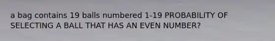 a bag contains 19 balls numbered 1-19 PROBABILITY OF SELECTING A BALL THAT HAS AN EVEN NUMBER?