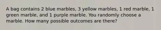 A bag contains 2 blue marbles, 3 yellow marbles, 1 red marble, 1 green marble, and 1 purple marble. You randomly choose a marble. How many possible outcomes are there?