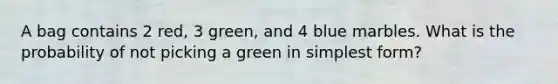 A bag contains 2 red, 3 green, and 4 blue marbles. What is the probability of not picking a green in <a href='https://www.questionai.com/knowledge/k4YvlyBkAW-simplest-form' class='anchor-knowledge'>simplest form</a>?