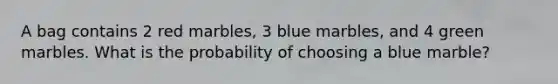 A bag contains 2 red marbles, 3 blue marbles, and 4 green marbles. What is the probability of choosing a blue marble?