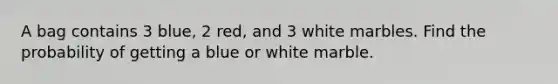 A bag contains 3 blue, 2 red, and 3 white marbles. Find the probability of getting a blue or white marble.