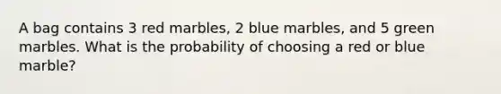 A bag contains 3 red marbles, 2 blue marbles, and 5 green marbles. What is the probability of choosing a red or blue marble?