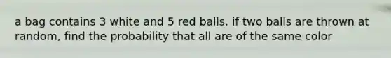 a bag contains 3 white and 5 red balls. if two balls are thrown at random, find the probability that all are of the same color