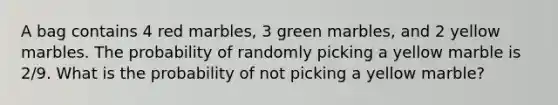 A bag contains 4 red marbles, 3 green marbles, and 2 yellow marbles. The probability of randomly picking a yellow marble is 2/9. What is the probability of not picking a yellow marble?