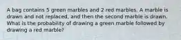 A bag contains 5 green marbles and 2 red marbles. A marble is drawn and not replaced, and then the second marble is drawn. What is the probability of drawing a green marble followed by drawing a red marble?