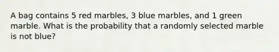 A bag contains 5 red marbles, 3 blue marbles, and 1 green marble. What is the probability that a randomly selected marble is not blue?