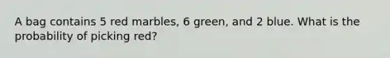 A bag contains 5 red marbles, 6 green, and 2 blue. What is the probability of picking red?