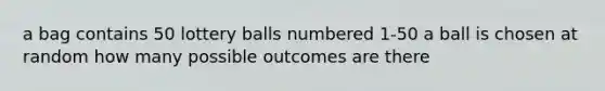 a bag contains 50 lottery balls numbered 1-50 a ball is chosen at random how many possible outcomes are there