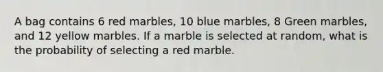 A bag contains 6 red marbles, 10 blue marbles, 8 Green marbles, and 12 yellow marbles. If a marble is selected at random, what is the probability of selecting a red marble.