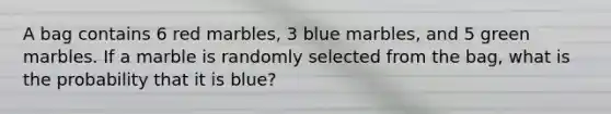 A bag contains 6 red marbles, 3 blue marbles, and 5 green marbles. If a marble is randomly selected from the bag, what is the probability that it is blue?