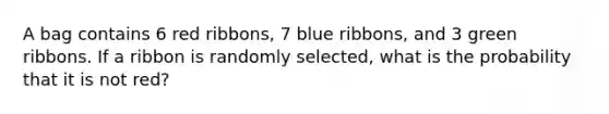 A bag contains 6 red ribbons, 7 blue ribbons, and 3 green ribbons. If a ribbon is randomly selected, what is the probability that it is not red?