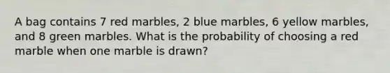 A bag contains 7 red marbles, 2 blue marbles, 6 yellow marbles, and 8 green marbles. What is the probability of choosing a red marble when one marble is drawn?