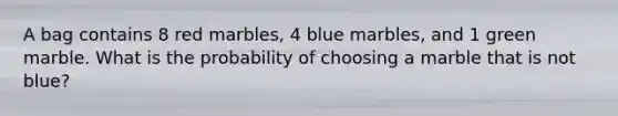 A bag contains 8 red marbles, 4 blue marbles, and 1 green marble. What is the probability of choosing a marble that is not blue?