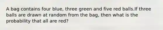 A bag contains four blue, three green and five red balls.If three balls are drawn at random from the bag, then what is the probability that all are red?