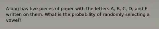 A bag has five pieces of paper with the letters A, B, C, D, and E written on them. What is the probability of randomly selecting a vowel?