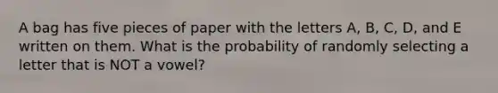 A bag has five pieces of paper with the letters A, B, C, D, and E written on them. What is the probability of randomly selecting a letter that is NOT a vowel?