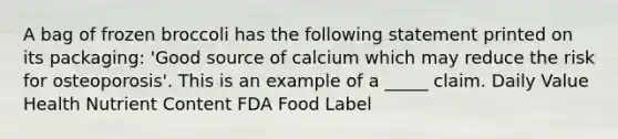 A bag of frozen broccoli has the following statement printed on its packaging: 'Good source of calcium which may reduce the risk for osteoporosis'. This is an example of a _____ claim. Daily Value Health Nutrient Content FDA Food Label