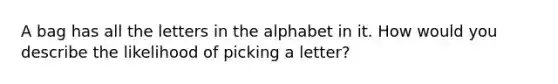 A bag has all the letters in the alphabet in it. How would you describe the likelihood of picking a letter?